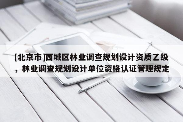 [北京市]西城区林业调查规划设计资质乙级，林业调查规划设计单位资格认证管理规定