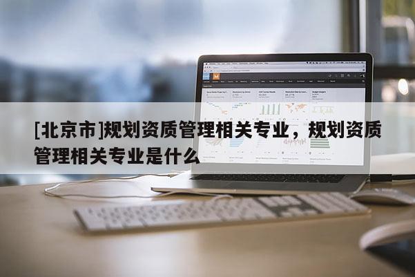 [北京市]规划资质管理相关专业，规划资质管理相关专业是什么