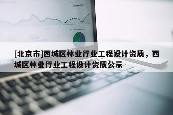[北京市]西城区林业行业工程设计资质，西城区林业行业工程设计资质公示