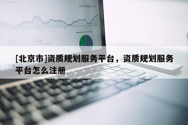 [北京市]资质规划服务平台，资质规划服务平台怎么注册