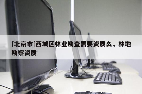 [北京市]西城区林业勘查需要资质么，林地勘察资质