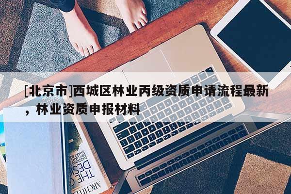 [北京市]西城区林业丙级资质申请流程最新，林业资质申报材料