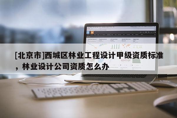 [北京市]西城区林业工程设计甲级资质标准，林业设计公司资质怎么办