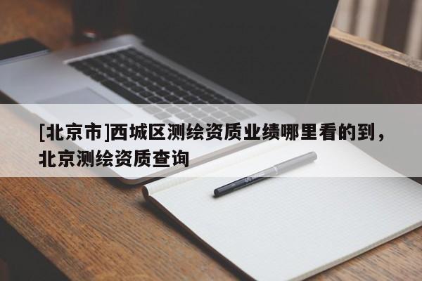 [北京市]西城区测绘资质业绩哪里看的到，北京测绘资质查询