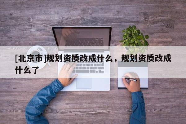 [北京市]规划资质改成什么，规划资质改成什么了