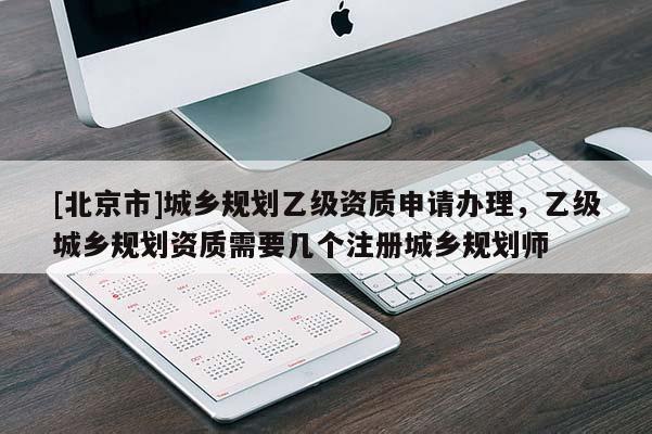 [北京市]城乡规划乙级资质申请办理，乙级城乡规划资质需要几个注册城乡规划师