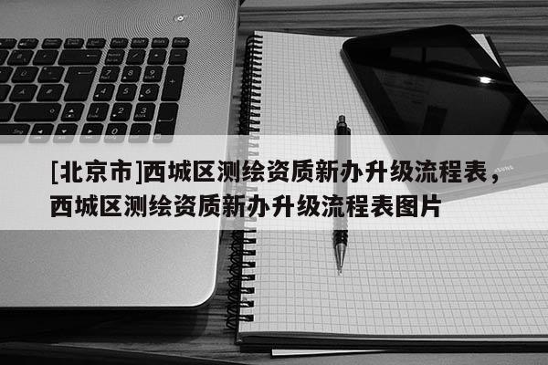 [北京市]西城区测绘资质新办升级流程表，西城区测绘资质新办升级流程表图片