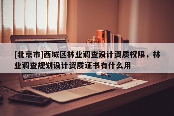[北京市]西城区林业调查设计资质权限，林业调查规划设计资质证书有什么用
