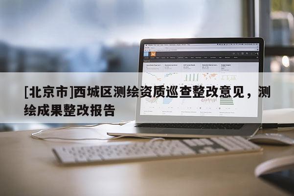 [北京市]西城区测绘资质巡查整改意见，测绘成果整改报告