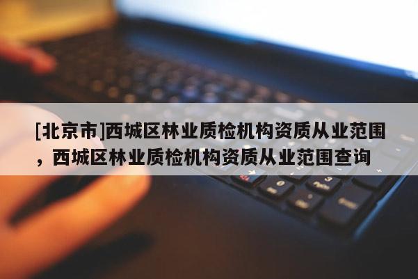 [北京市]西城区林业质检机构资质从业范围，西城区林业质检机构资质从业范围查询