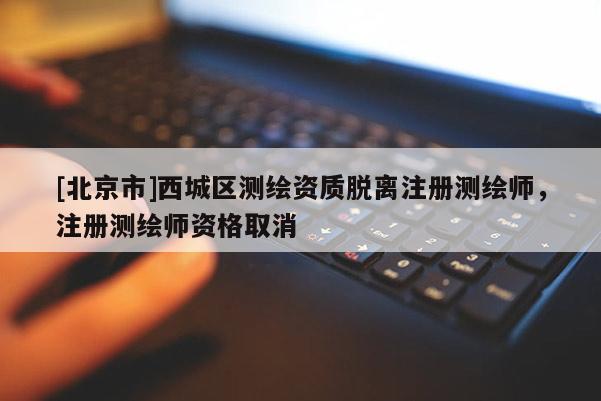 [北京市]西城区测绘资质脱离注册测绘师，注册测绘师资格取消
