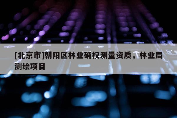 [北京市]朝阳区林业确权测量资质，林业局测绘项目