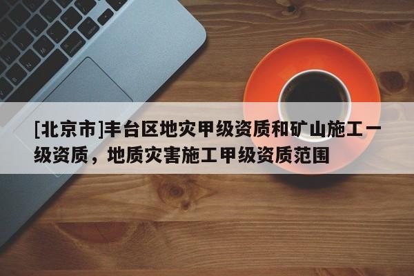 [北京市]丰台区地灾甲级资质和矿山施工一级资质，地质灾害施工甲级资质范围