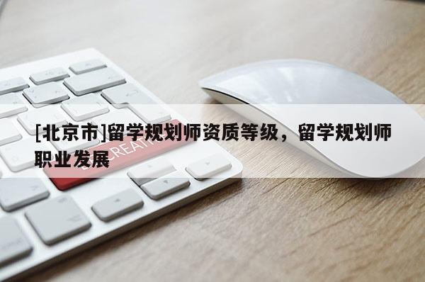 [北京市]留学规划师资质等级，留学规划师职业发展