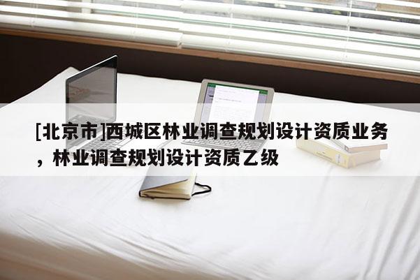 [北京市]西城区林业调查规划设计资质业务，林业调查规划设计资质乙级