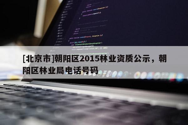 [北京市]朝阳区2015林业资质公示，朝阳区林业局电话号码