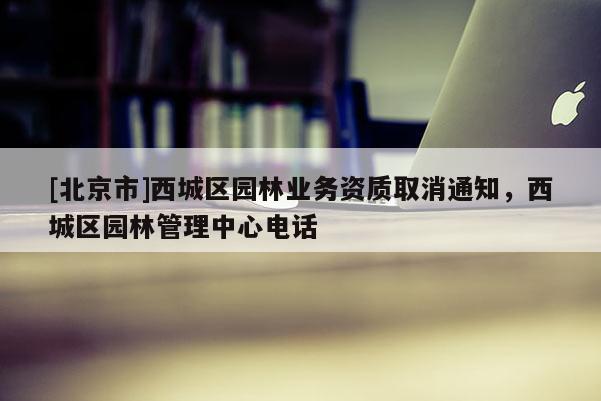 [北京市]西城区园林业务资质取消通知，西城区园林管理中心电话