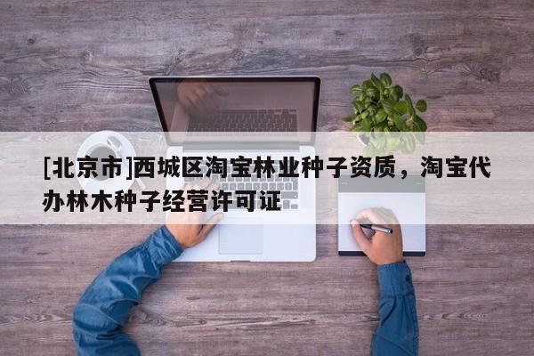 [北京市]西城区淘宝林业种子资质，淘宝代办林木种子经营许可证