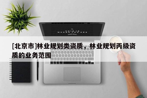 [北京市]林业规划类资质，林业规划丙级资质的业务范围