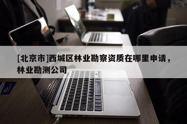 [北京市]西城区林业勘察资质在哪里申请，林业勘测公司