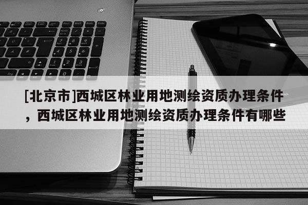 [北京市]西城区林业用地测绘资质办理条件，西城区林业用地测绘资质办理条件有哪些