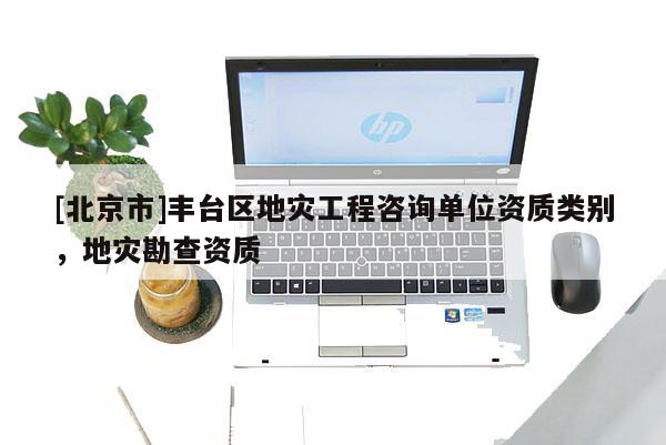 [北京市]丰台区地灾工程咨询单位资质类别，地灾勘查资质