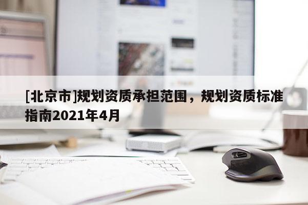 [北京市]规划资质承担范围，规划资质标准指南2021年4月