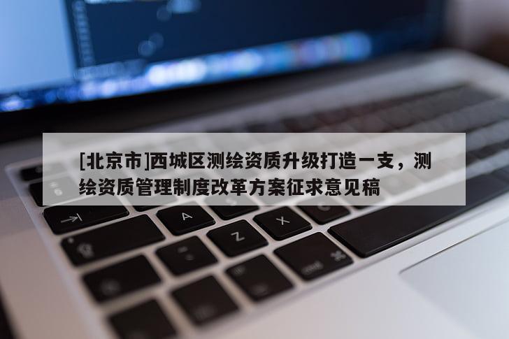 [北京市]西城区测绘资质升级打造一支，测绘资质管理制度改革方案征求意见稿
