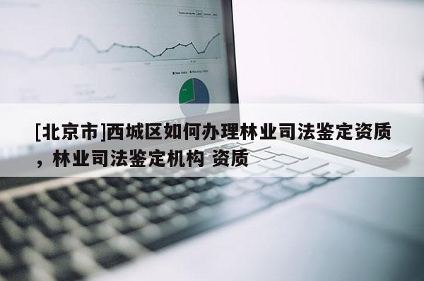 [北京市]西城区如何办理林业司法鉴定资质，林业司法鉴定机构 资质