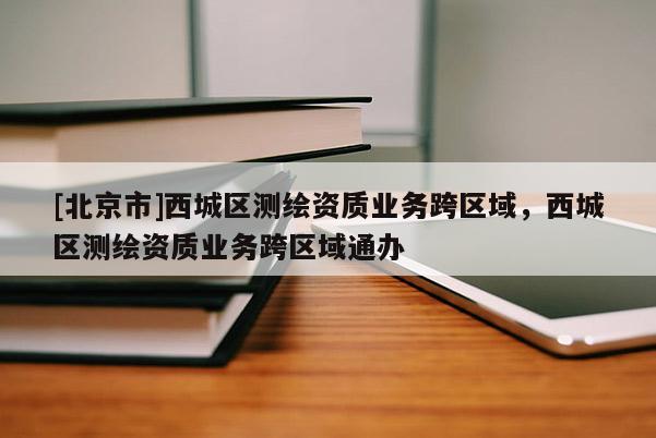[北京市]西城区测绘资质业务跨区域，西城区测绘资质业务跨区域通办