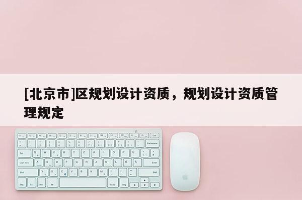 [北京市]区规划设计资质，规划设计资质管理规定