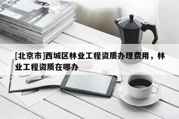 [北京市]西城区林业工程资质办理费用，林业工程资质在哪办
