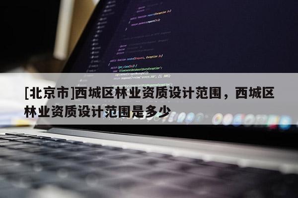 [北京市]西城区林业资质设计范围，西城区林业资质设计范围是多少