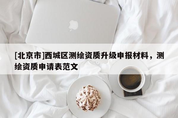 [北京市]西城区测绘资质升级申报材料，测绘资质申请表范文