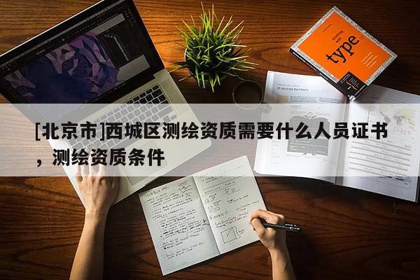 [北京市]西城区测绘资质需要什么人员证书，测绘资质条件