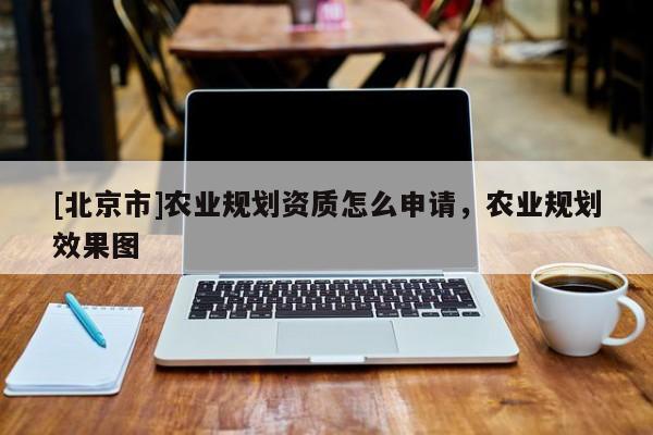 [北京市]农业规划资质怎么申请，农业规划效果图