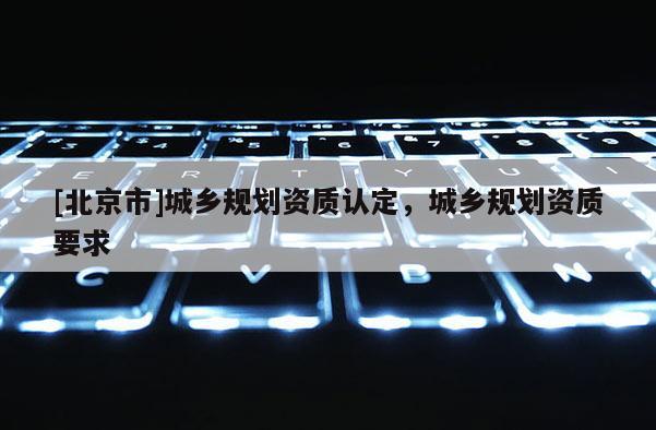 [北京市]城乡规划资质认定，城乡规划资质要求