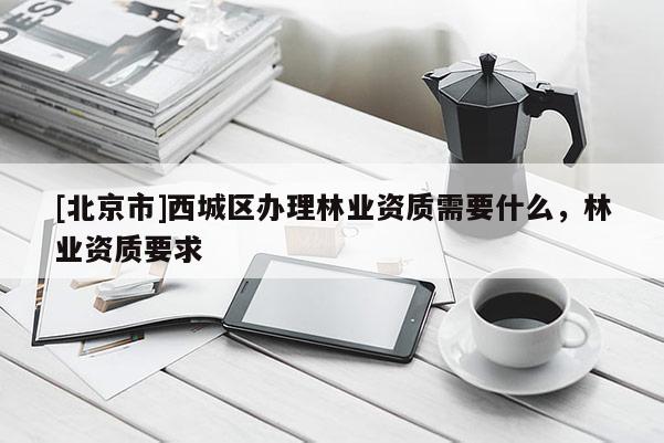[北京市]西城区办理林业资质需要什么，林业资质要求