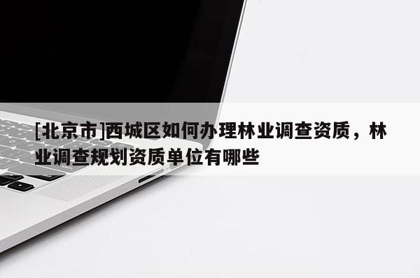 [北京市]西城区如何办理林业调查资质，林业调查规划资质单位有哪些