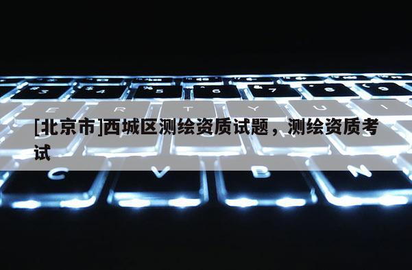 [北京市]西城区测绘资质试题，测绘资质考试