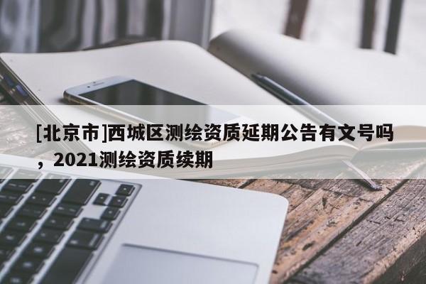 [北京市]西城区测绘资质延期公告有文号吗，2021测绘资质续期