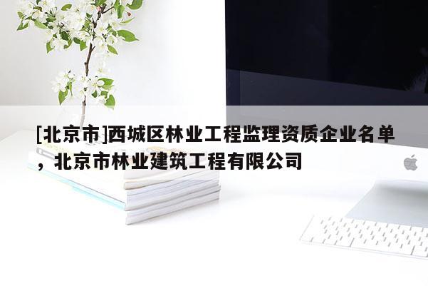 [北京市]西城区林业工程监理资质企业名单，北京市林业建筑工程有限公司
