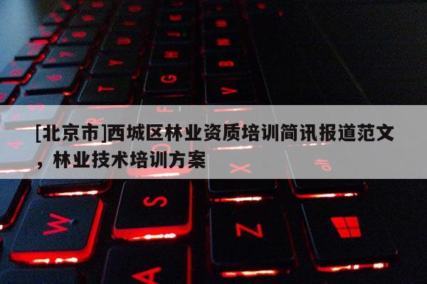 [北京市]西城区林业资质培训简讯报道范文，林业技术培训方案