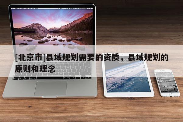 [北京市]县域规划需要的资质，县域规划的原则和理念