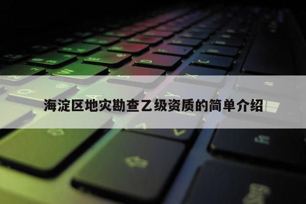 海淀区地灾勘查乙级资质的简单介绍