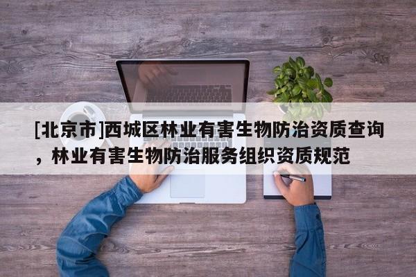 [北京市]西城区林业有害生物防治资质查询，林业有害生物防治服务组织资质规范
