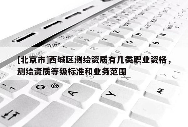 [北京市]西城区测绘资质有几类职业资格，测绘资质等级标准和业务范围