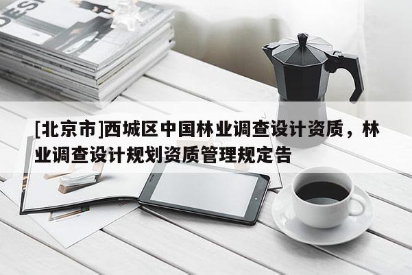 [北京市]西城区中国林业调查设计资质，林业调查设计规划资质管理规定告