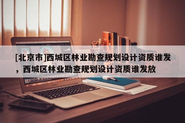 [北京市]西城区林业勘查规划设计资质谁发，西城区林业勘查规划设计资质谁发放