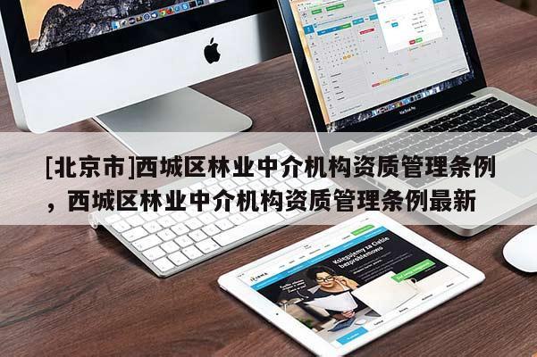 [北京市]西城区林业中介机构资质管理条例，西城区林业中介机构资质管理条例最新